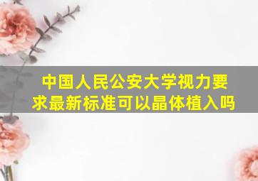 中国人民公安大学视力要求最新标准可以晶体植入吗