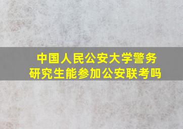 中国人民公安大学警务研究生能参加公安联考吗