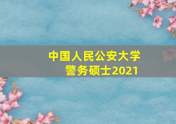 中国人民公安大学警务硕士2021