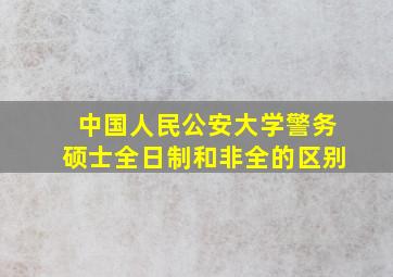 中国人民公安大学警务硕士全日制和非全的区别