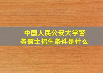 中国人民公安大学警务硕士招生条件是什么