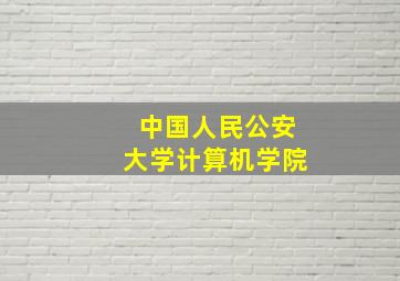 中国人民公安大学计算机学院