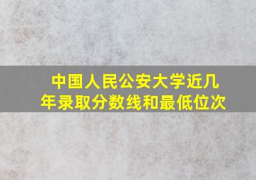 中国人民公安大学近几年录取分数线和最低位次