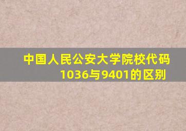 中国人民公安大学院校代码1036与9401的区别