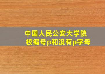 中国人民公安大学院校编号p和没有p字母