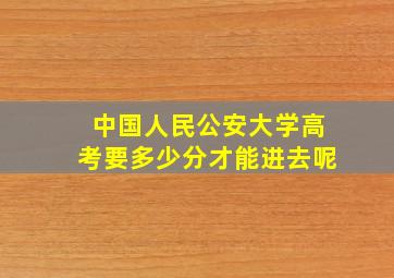 中国人民公安大学高考要多少分才能进去呢