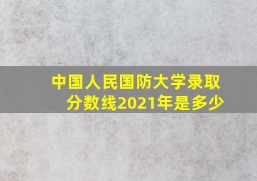 中国人民国防大学录取分数线2021年是多少