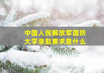 中国人民解放军国防大学录取要求是什么