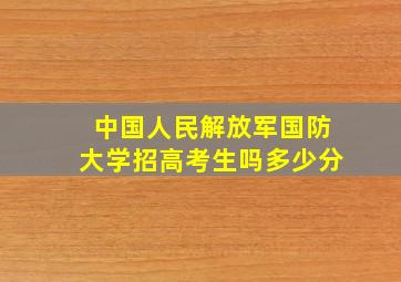 中国人民解放军国防大学招高考生吗多少分