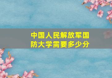 中国人民解放军国防大学需要多少分