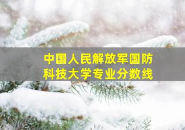 中国人民解放军国防科技大学专业分数线