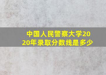 中国人民警察大学2020年录取分数线是多少