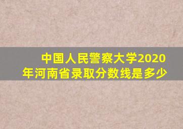 中国人民警察大学2020年河南省录取分数线是多少