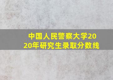 中国人民警察大学2020年研究生录取分数线