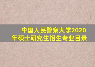 中国人民警察大学2020年硕士研究生招生专业目录