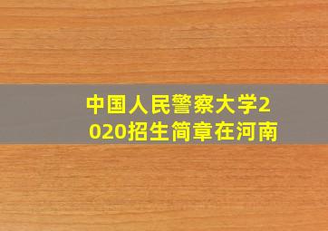 中国人民警察大学2020招生简章在河南