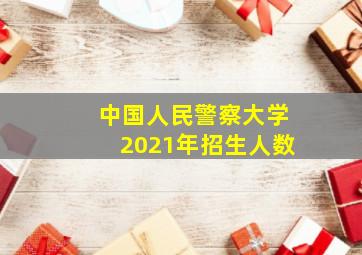 中国人民警察大学2021年招生人数