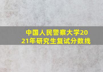 中国人民警察大学2021年研究生复试分数线