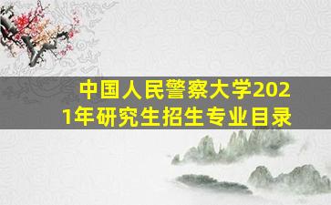 中国人民警察大学2021年研究生招生专业目录