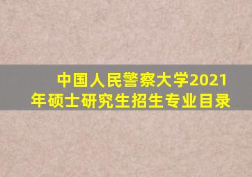 中国人民警察大学2021年硕士研究生招生专业目录