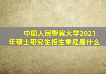 中国人民警察大学2021年硕士研究生招生章程是什么