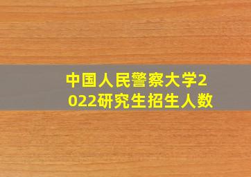 中国人民警察大学2022研究生招生人数