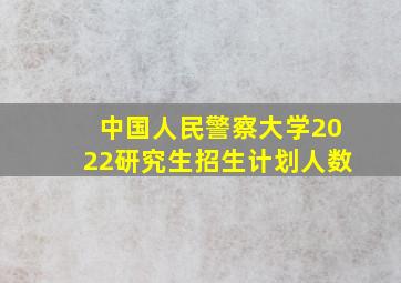 中国人民警察大学2022研究生招生计划人数