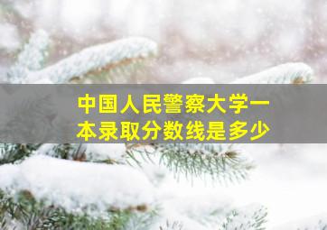 中国人民警察大学一本录取分数线是多少