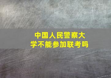 中国人民警察大学不能参加联考吗