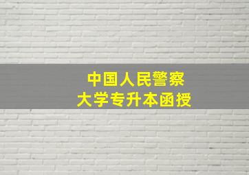 中国人民警察大学专升本函授