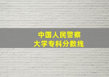 中国人民警察大学专科分数线