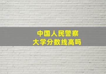 中国人民警察大学分数线高吗