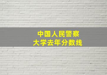 中国人民警察大学去年分数线