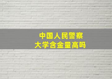 中国人民警察大学含金量高吗