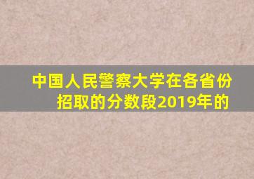 中国人民警察大学在各省份招取的分数段2019年的