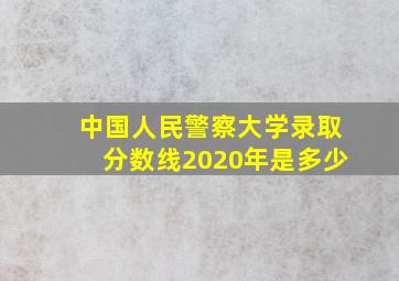 中国人民警察大学录取分数线2020年是多少