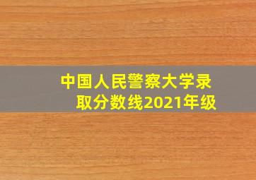 中国人民警察大学录取分数线2021年级