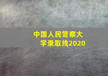 中国人民警察大学录取线2020