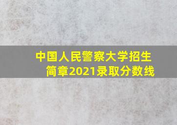 中国人民警察大学招生简章2021录取分数线