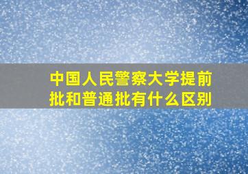 中国人民警察大学提前批和普通批有什么区别