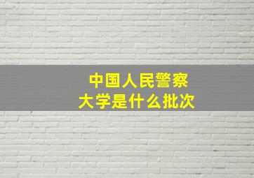 中国人民警察大学是什么批次