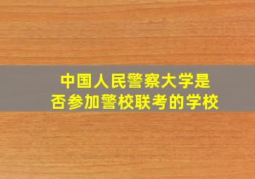 中国人民警察大学是否参加警校联考的学校