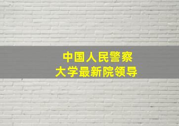 中国人民警察大学最新院领导