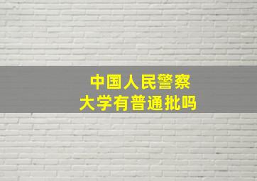 中国人民警察大学有普通批吗