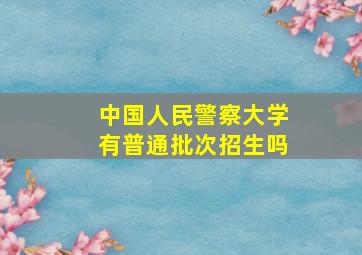 中国人民警察大学有普通批次招生吗