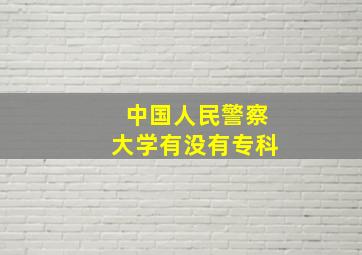 中国人民警察大学有没有专科