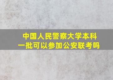 中国人民警察大学本科一批可以参加公安联考吗