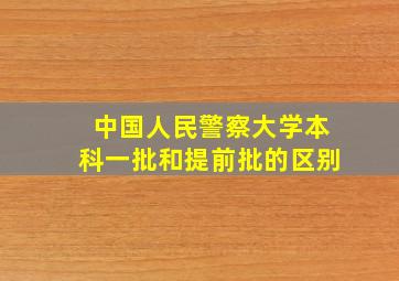 中国人民警察大学本科一批和提前批的区别