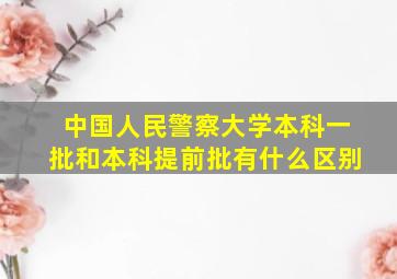 中国人民警察大学本科一批和本科提前批有什么区别