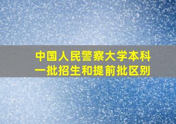 中国人民警察大学本科一批招生和提前批区别